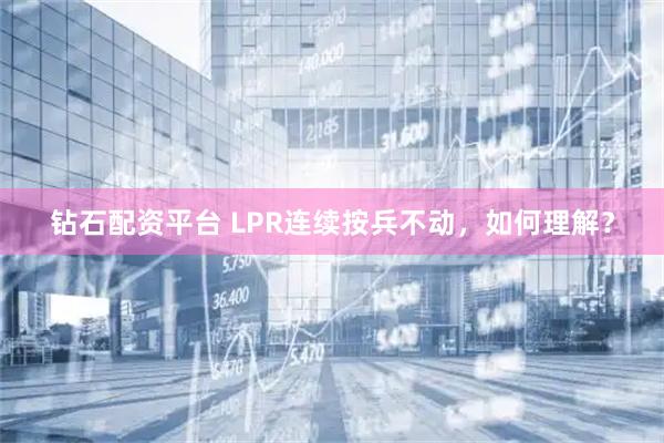 钻石配资平台 LPR连续按兵不动，如何理解？