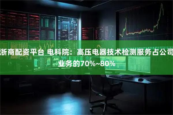 浙商配资平台 电科院：高压电器技术检测服务占公司业务的70%~80%