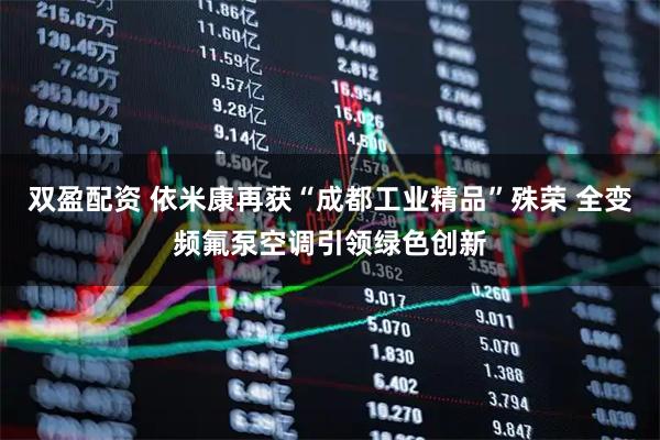 双盈配资 依米康再获“成都工业精品”殊荣 全变频氟泵空调引领绿色创新