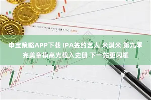 申宝策略APP下载 IPA签约艺人 米淇米 第九季完美童模高光载入史册 下一站更闪耀