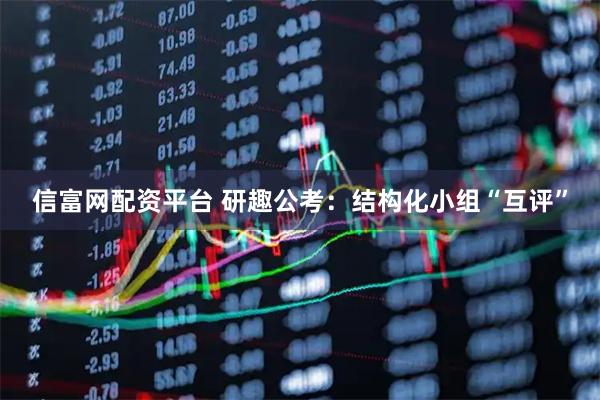 信富网配资平台 研趣公考：结构化小组“互评”