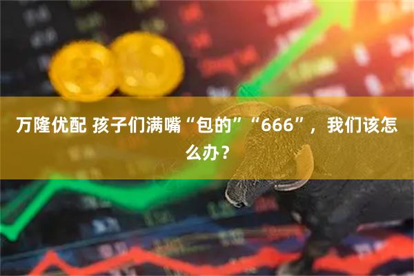 万隆优配 孩子们满嘴“包的”“666”，我们该怎么办？