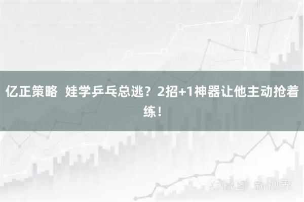 亿正策略  娃学乒乓总逃？2招+1神器让他主动抢着练！