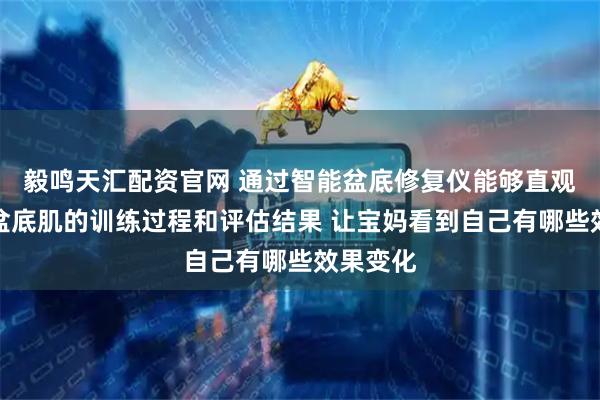 毅鸣天汇配资官网 通过智能盆底修复仪能够直观地看到盆底肌的训练过程和评估结果 让宝妈看到自己有哪些效果变化