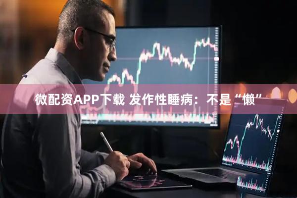 微配资APP下载 发作性睡病：不是“懒”