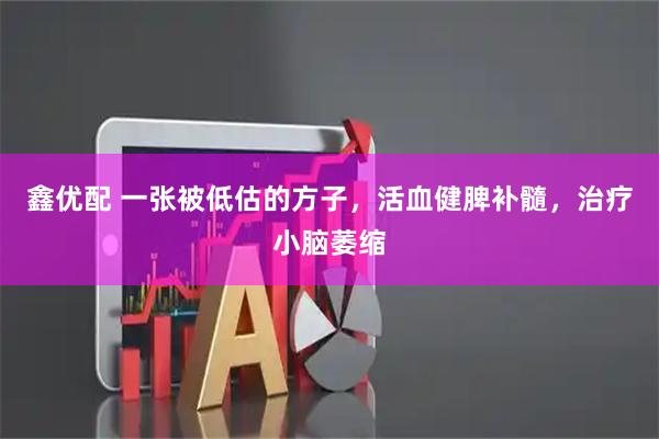 鑫优配 一张被低估的方子，活血健脾补髓，治疗小脑萎缩