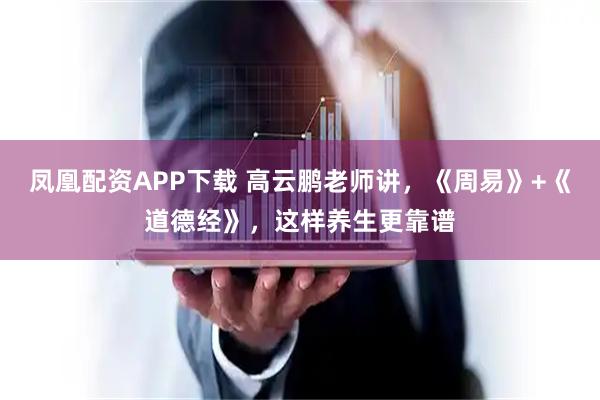 凤凰配资APP下载 高云鹏老师讲,《周易》+《道德经》,这样养生更靠谱