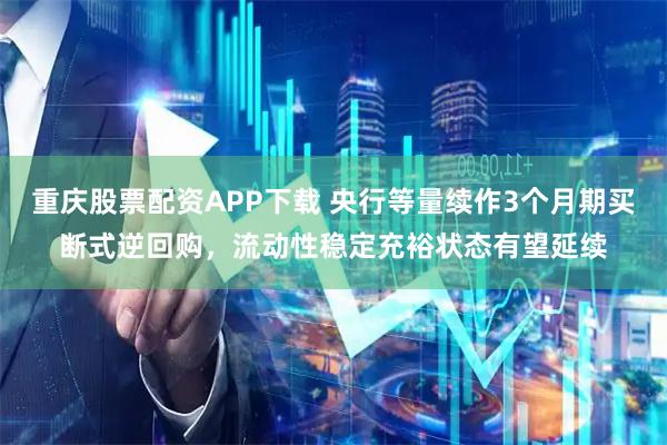 重庆股票配资APP下载 央行等量续作3个月期买断式逆回购，流动性稳定充裕状态有望延续
