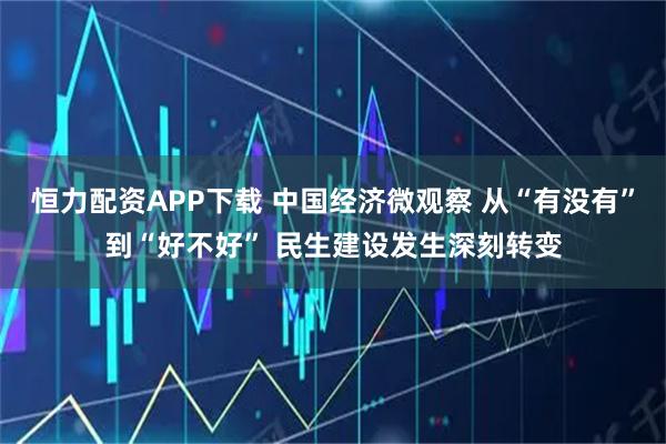 恒力配资APP下载 中国经济微观察 从“有没有”到“好不好” 民生建设发生深刻转变