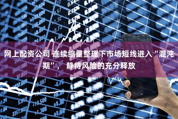 网上配资公司 连续缩量整理下市场短线进入“混沌期”， 静待风险的充分释放