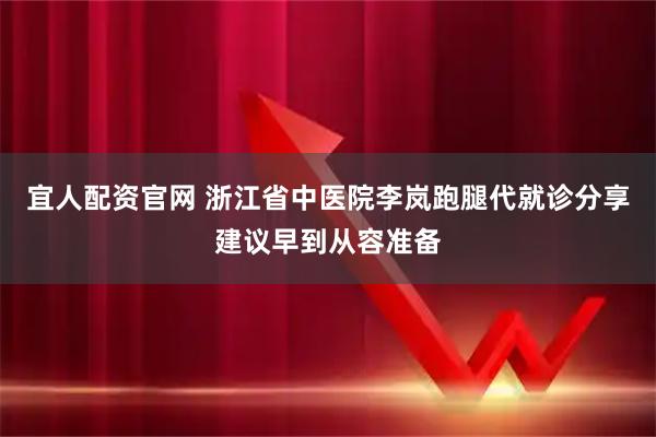 宜人配资官网 浙江省中医院李岚跑腿代就诊分享建议早到从容准备