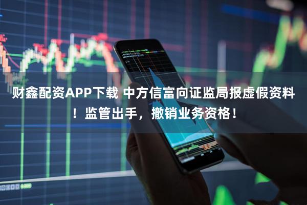 财鑫配资APP下载 中方信富向证监局报虚假资料！监管出手，撤销业务资格！