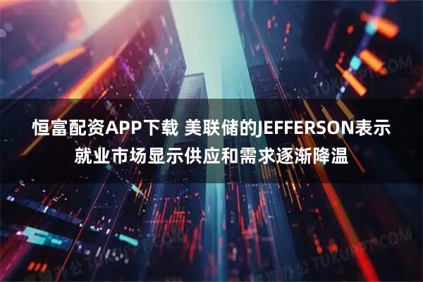 恒富配资APP下载 美联储的JEFFERSON表示就业市场显示供应和需求逐渐降温