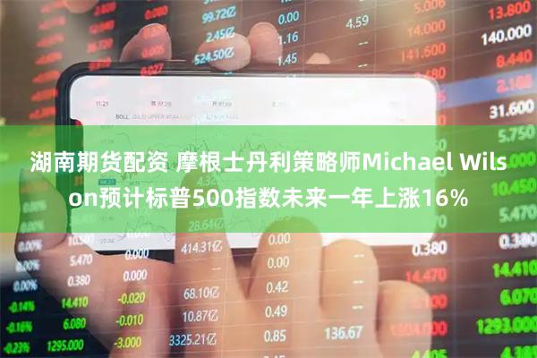 湖南期货配资 摩根士丹利策略师Michael Wilson预计标普500指数未来一年上涨16%