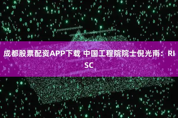 成都股票配资APP下载 中国工程院院士倪光南：RISC