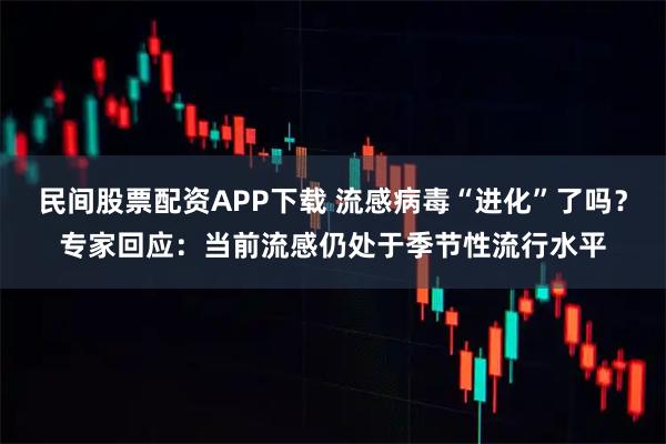 民间股票配资APP下载 流感病毒“进化”了吗?专家回应:当前流感仍处于季节性流行水平