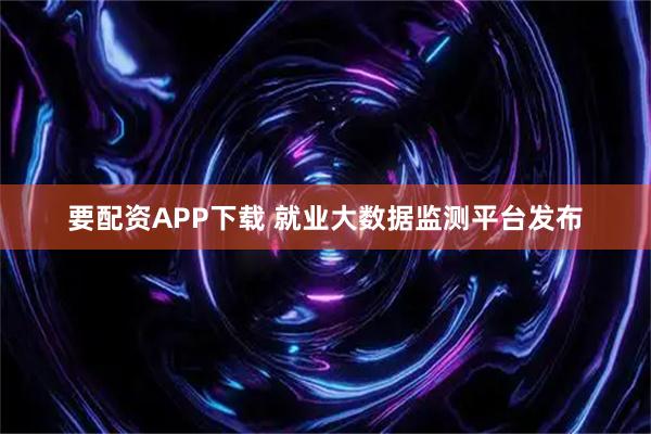 要配资APP下载 就业大数据监测平台发布