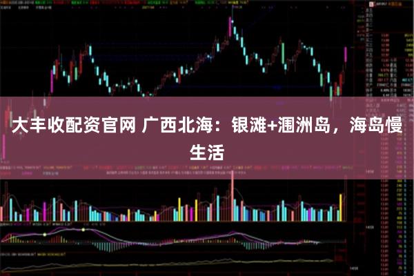 大丰收配资官网 广西北海：银滩+涠洲岛，海岛慢生活