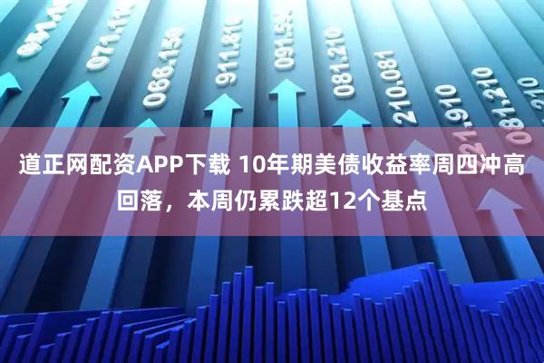 道正网配资APP下载 10年期美债收益率周四冲高回落，本周仍累跌超12个基点