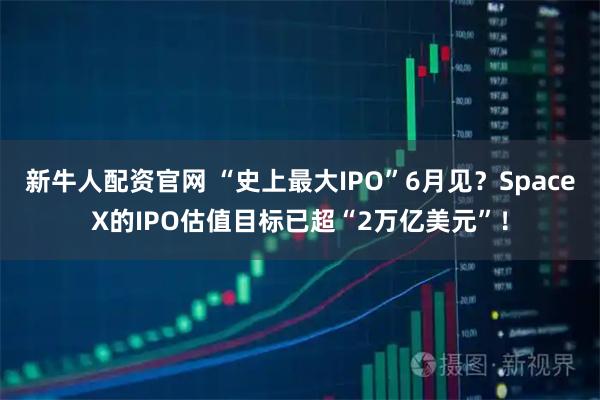 新牛人配资官网 “史上最大IPO”6月见？SpaceX的IPO估值目标已超“2万亿美元”！