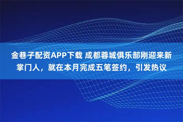 金巷子配资APP下载 成都蓉城俱乐部刚迎来新掌门人，就在本月完成五笔签约，引发热议