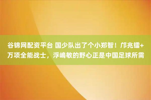 谷锦网配资平台 国少队出了个小郑智！邝兆镭+万项全能战士，浮嶋敏的野心正是中国足球所需