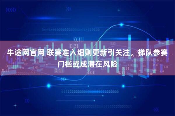牛途网官网 联赛准入细则更新引关注，梯队参赛门槛或成潜在风险