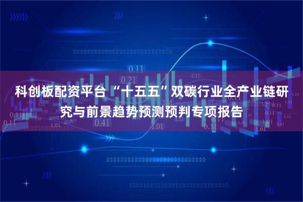 科创板配资平台 “十五五”双碳行业全产业链研究与前景趋势预测预判专项报告