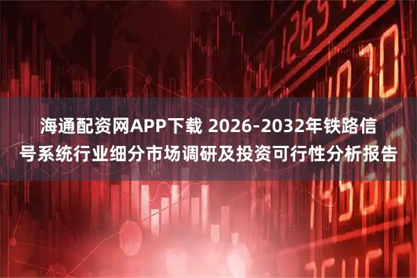 海通配资网APP下载 2026-2032年铁路信号系统行业细分市场调研及投资可行性分析报告