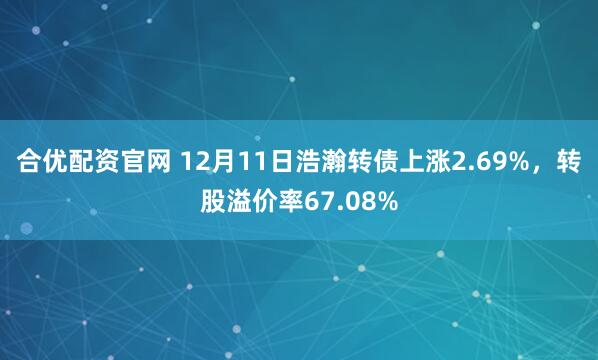 合优配资官网 12月11日浩瀚转债上涨2.69%,转股溢价率67.08%