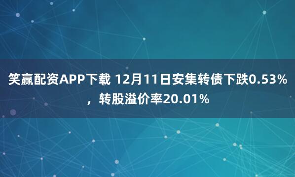 笑赢配资APP下载 12月11日安集转债下跌0.53%，转股溢价率20.01%