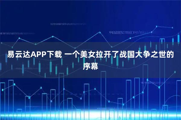 易云达APP下载 一个美女拉开了战国大争之世的序幕