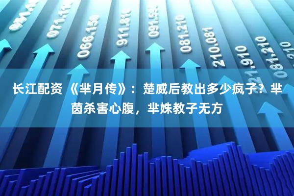 长江配资 《芈月传》：楚威后教出多少疯子？芈茵杀害心腹，芈姝教子无方