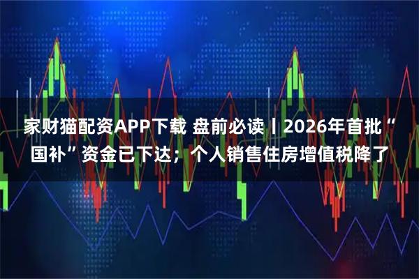 家财猫配资APP下载 盘前必读丨2026年首批“国补”资金已下达;个人销售住房增值税降了