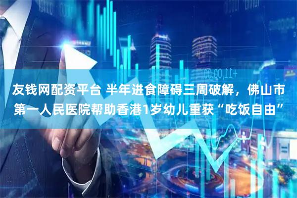 友钱网配资平台 半年进食障碍三周破解，佛山市第一人民医院帮助香港1岁幼儿重获“吃饭自由”