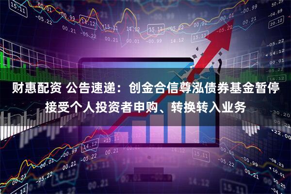 财惠配资 公告速递：创金合信尊泓债券基金暂停接受个人投资者申购、转换转入业务
