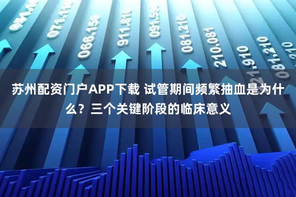 苏州配资门户APP下载 试管期间频繁抽血是为什么？三个关键阶段的临床意义