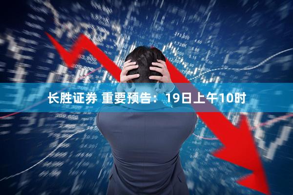 长胜证券 重要预告：19日上午10时