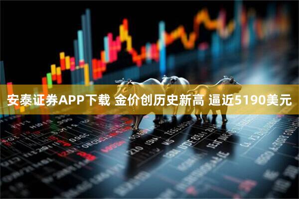 安泰证券APP下载 金价创历史新高 逼近5190美元