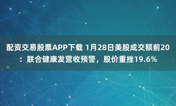 配资交易股票APP下载 1月28日美股成交额前20：联合健康发营收预警，股价重挫19.6%