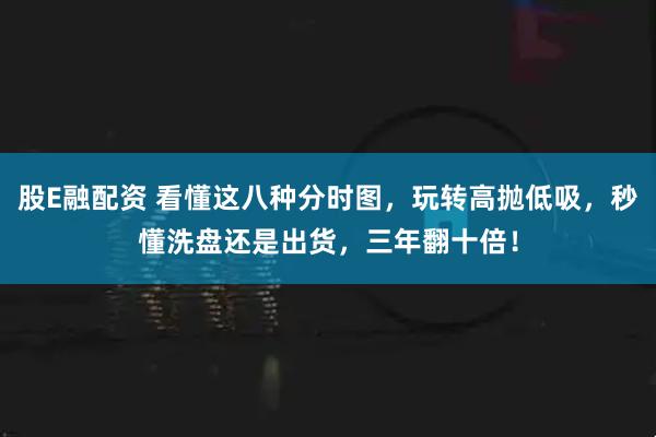 股E融配资 看懂这八种分时图，玩转高抛低吸，秒懂洗盘还是出货，三年翻十倍！