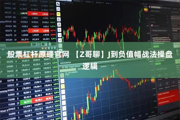 股票杠杆原理官网 【Z哥聊】J到负值幅战法操盘逻辑